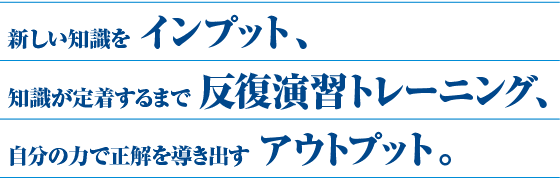 新しい知識を インプット、知識が定着するまで 反復演習トレーニング、自分の力で正解を導き出す アウトプット。